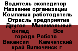 Водитель-экспедитор › Название организации ­ Компания-работодатель › Отрасль предприятия ­ Другое › Минимальный оклад ­ 31 000 - Все города Работа » Вакансии   . Камчатский край,Вилючинск г.